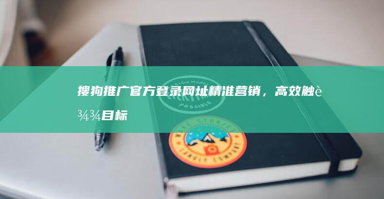 搜狗推广官方登录网址：精准营销，高效触达目标客户